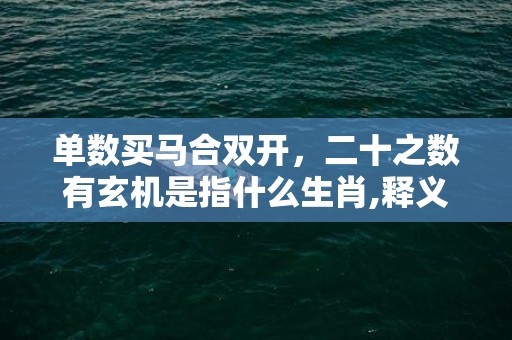 单数买马合双开，二十之数有玄机是指什么生肖,释义成语解释落实