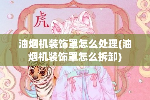 油烟机装饰罩怎么处理(油烟机装饰罩怎么拆卸)
