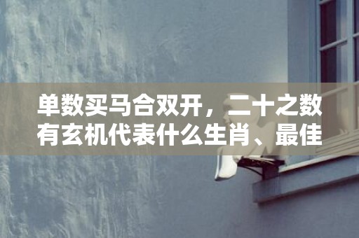 单数买马合双开，二十之数有玄机代表什么生肖、最佳释义解释答