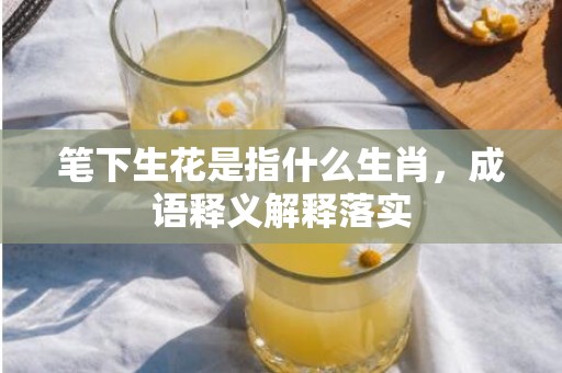 笔下生花是指什么生肖，成语释义解释落实