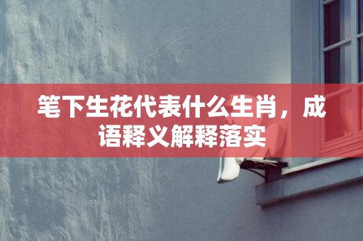 笔下生花代表什么生肖，成语释义解释落实