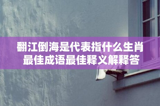 翻江倒海是代表指什么生肖 最佳成语最佳释义解释答