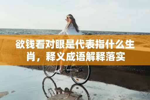 欲钱看对眼是代表指什么生肖，释义成语解释落实