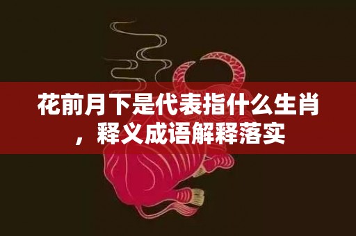 花前月下是代表指什么生肖，释义成语解释落实
