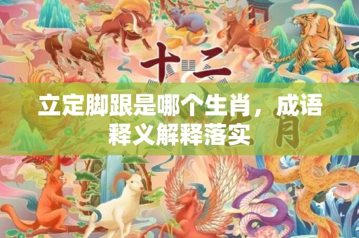 立定脚跟是哪个生肖，成语释义解释落实