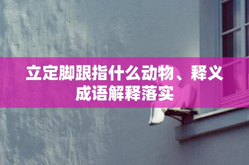 立定脚跟指什么动物、释义成语解释落实