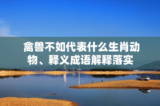  禽兽不如代表什么生肖动物、释义成语解释落实