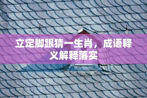 立定脚跟猜一生肖，成语释义解释落实
