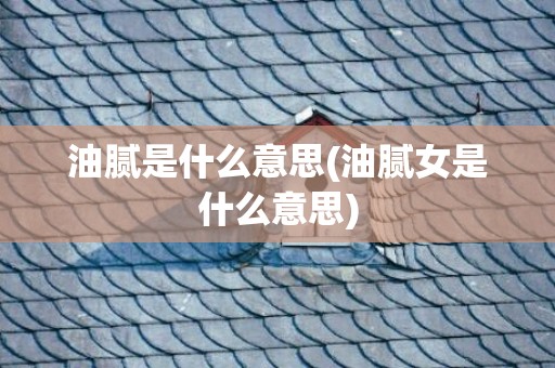油腻是什么意思(油腻女是什么意思)