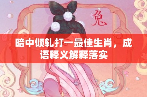 暗中倾轧打一最佳生肖，成语释义解释落实