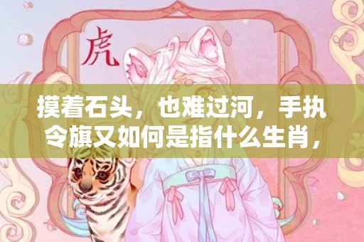 摸着石头，也难过河，手执令旗又如何是指什么生肖，成语释义解释落实