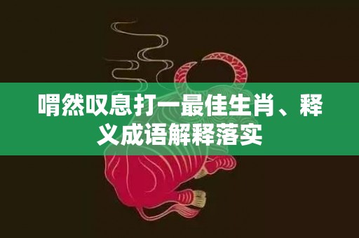 喟然叹息打一最佳生肖、释义成语解释落实插图