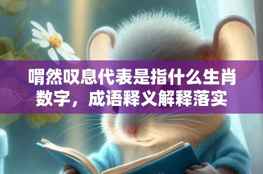 喟然叹息代表是指什么生肖数字，成语释义解释落实