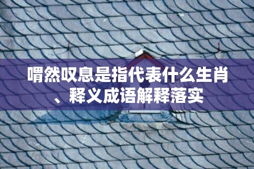 喟然叹息是指代表什么生肖、释义成语解释落实