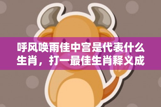 呼风唤雨佳中宫是代表什么生肖，打一最佳生肖释义成语解释落实