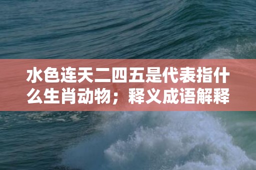 水色连天二四五是代表指什么生肖动物；释义成语解释落实、最佳释义解释答