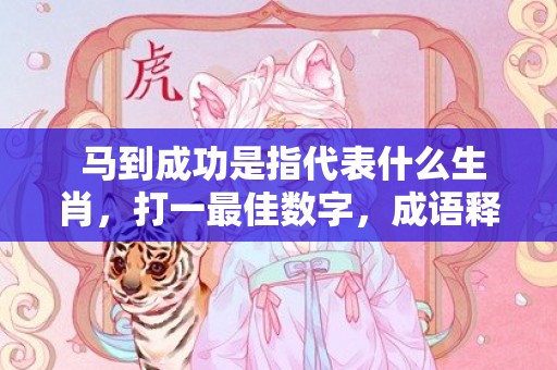  马到成功是指代表什么生肖，打一最佳数字，成语释义解释落实