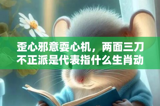 歪心邪意耍心机，两面三刀不正派是代表指什么生肖动物；释义成语解释落实