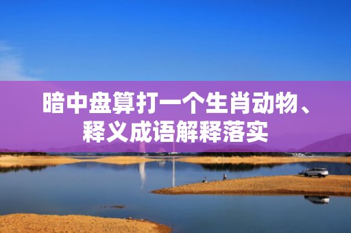 暗中盘算打一个生肖动物、释义成语解释落实