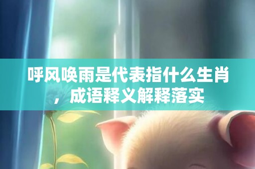 呼风唤雨是代表指什么生肖，成语释义解释落实