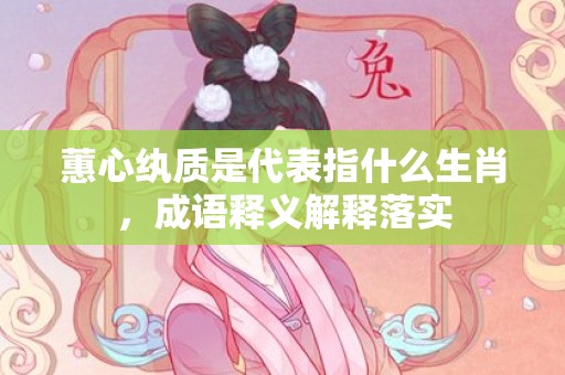 蕙心纨质是代表指什么生肖，成语释义解释落实