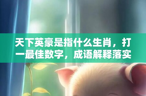 天下英豪是指什么生肖，打一最佳数字，成语解释落实释义