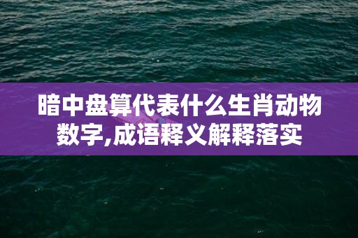 暗中盘算代表什么生肖动物数字,成语释义解释落实