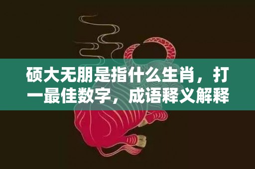 硕大无朋是指什么生肖，打一最佳数字，成语释义解释落实