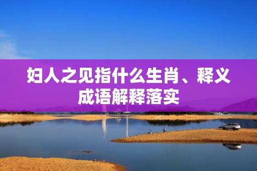 妇人之见指什么生肖、释义成语解释落实