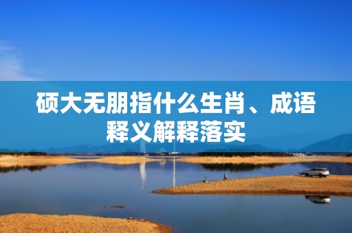 硕大无朋指什么生肖、成语释义解释落实