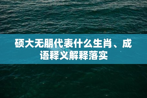 硕大无朋代表什么生肖、成语释义解释落实