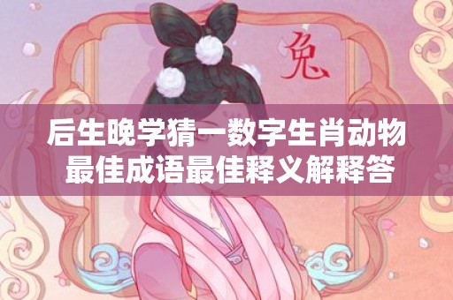 后生晚学猜一数字生肖动物 最佳成语最佳释义解释答
