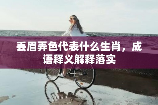 丢眉弄色代表什么生肖，成语释义解释落实