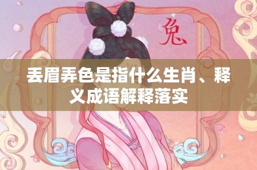 丢眉弄色是指什么生肖、释义成语解释落实