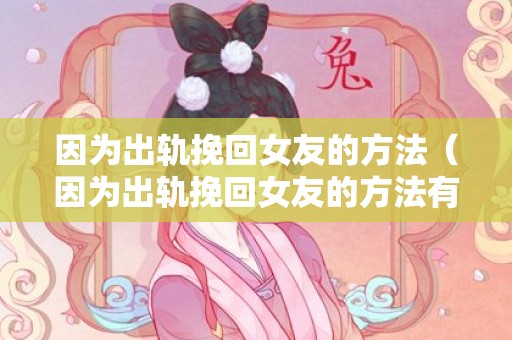 因为出轨挽回女友的方法（因为出轨挽回女友的方法有哪些）