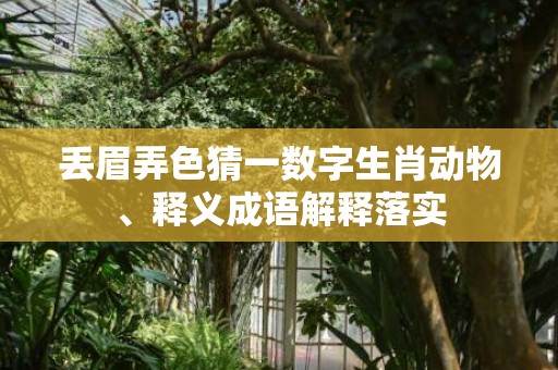 丢眉弄色猜一数字生肖动物、释义成语解释落实