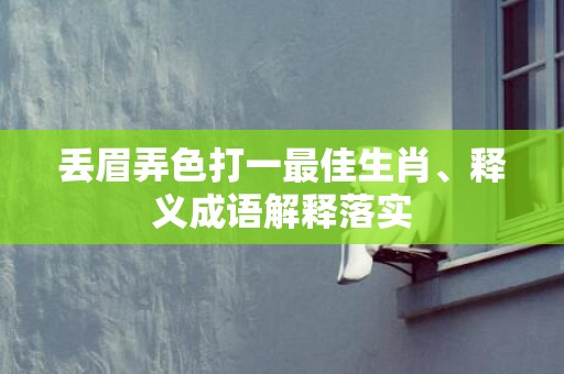 丢眉弄色打一最佳生肖、释义成语解释落实