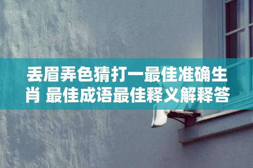 丢眉弄色猜打一最佳准确生肖 最佳成语最佳释义解释答