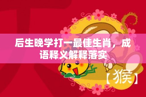后生晚学打一最佳生肖，成语释义解释落实
