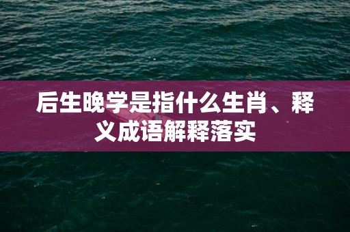 后生晚学是指什么生肖、释义成语解释落实