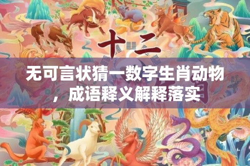 无可言状猜一数字生肖动物，成语释义解释落实