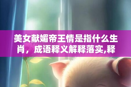 美女献媚帝王情是指什么生肖，成语释义解释落实,释义成语解释落实