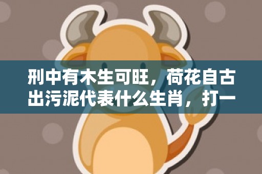 刑中有木生可旺，荷花自古出污泥代表什么生肖，打一最佳生肖数字