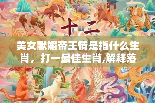 美女献媚帝王情是指什么生肖，打一最佳生肖,解释落实释义成语