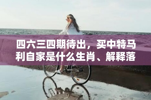 四六三四期待出，买中特马利自家是什么生肖、解释落实释义成语
