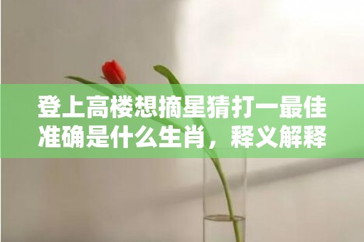 登上高楼想摘星猜打一最佳准确是什么生肖，释义解释落实成语