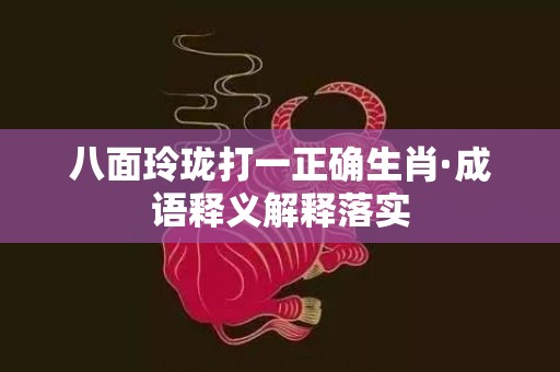 八面玲珑打一正确生肖·成语释义解释落实
