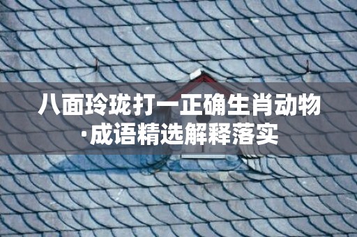 八面玲珑打一正确生肖动物·成语精选解释落实