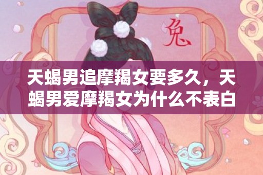 天蝎男追摩羯女要多久，天蝎男爱摩羯女为什么不表白