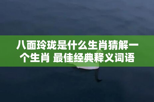 八面玲珑是什么生肖猜解一个生肖 最佳经典释义词语
